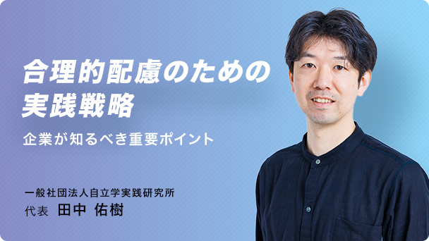 合理的配慮のための実践戦略 企業が知るべき重要ポイント 一般社団法人自立学実践研究所 代表 田中 佑樹
